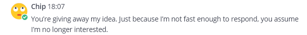 Mattermost post by Chip: You're giving away my idea. Just because I'm not fast enough to respond, you assume I'm no longer interested.